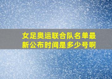 女足奥运联合队名单最新公布时间是多少号啊