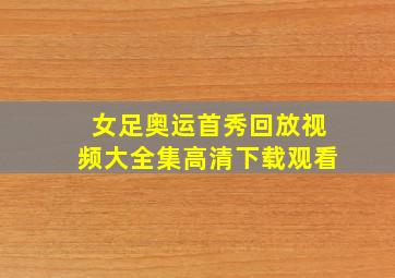 女足奥运首秀回放视频大全集高清下载观看