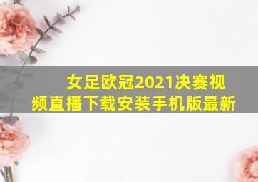 女足欧冠2021决赛视频直播下载安装手机版最新