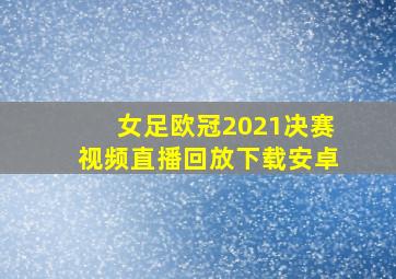 女足欧冠2021决赛视频直播回放下载安卓