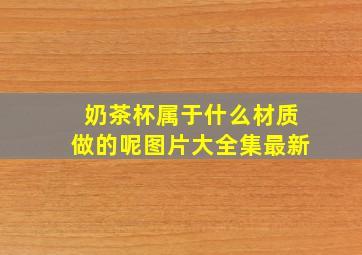 奶茶杯属于什么材质做的呢图片大全集最新