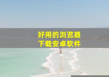 好用的浏览器下载安卓软件