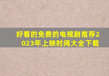 好看的免费的电视剧推荐2023年上映时间大全下载