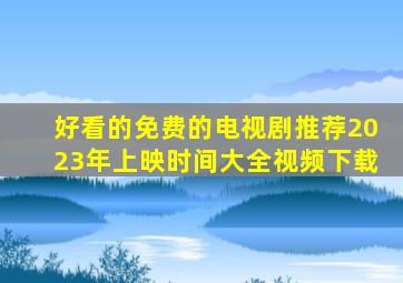 好看的免费的电视剧推荐2023年上映时间大全视频下载