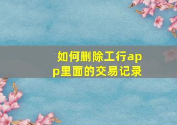 如何删除工行app里面的交易记录