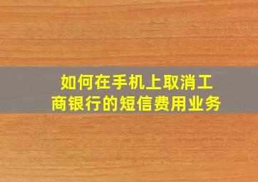 如何在手机上取消工商银行的短信费用业务