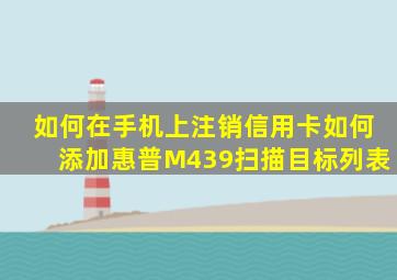 如何在手机上注销信用卡如何添加惠普M439扫描目标列表