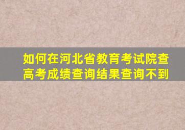 如何在河北省教育考试院查高考成绩查询结果查询不到