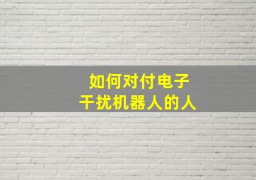 如何对付电子干扰机器人的人