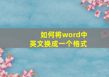 如何将word中英文换成一个格式