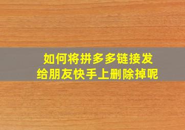 如何将拼多多链接发给朋友快手上删除掉呢