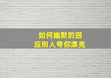 如何幽默的回应别人夸你漂亮