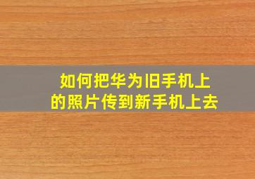 如何把华为旧手机上的照片传到新手机上去