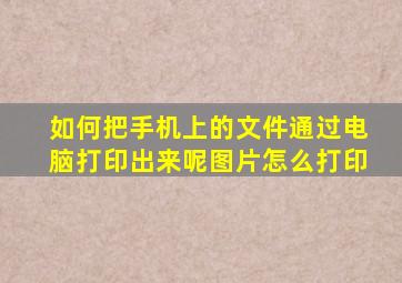 如何把手机上的文件通过电脑打印出来呢图片怎么打印