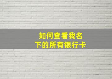 如何查看我名下的所有银行卡