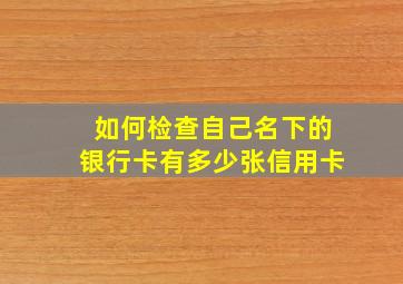 如何检查自己名下的银行卡有多少张信用卡