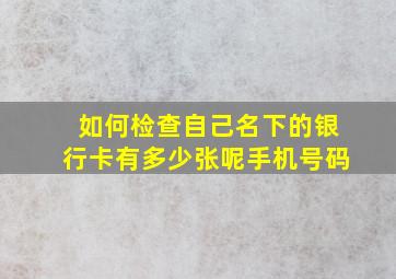 如何检查自己名下的银行卡有多少张呢手机号码