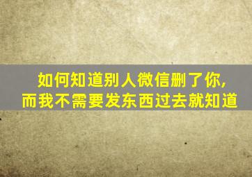 如何知道别人微信删了你,而我不需要发东西过去就知道