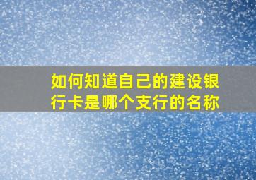 如何知道自己的建设银行卡是哪个支行的名称