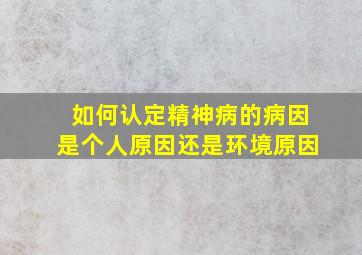 如何认定精神病的病因是个人原因还是环境原因