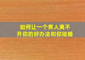 如何让一个男人离不开你的好办法和你结婚