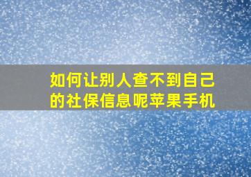 如何让别人查不到自己的社保信息呢苹果手机