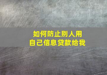 如何防止别人用自己信息贷款给我