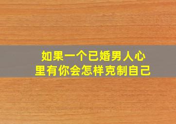 如果一个已婚男人心里有你会怎样克制自己