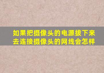 如果把摄像头的电源拔下来去连接摄像头的网线会怎样