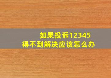 如果投诉12345得不到解决应该怎么办