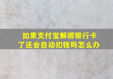 如果支付宝解绑银行卡了还会自动扣钱吗怎么办