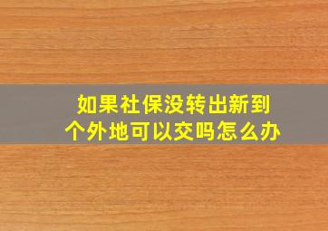 如果社保没转出新到个外地可以交吗怎么办