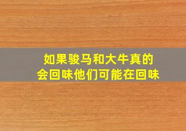 如果骏马和大牛真的会回味他们可能在回味