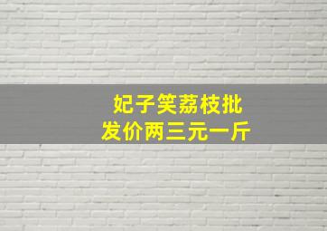 妃子笑荔枝批发价两三元一斤