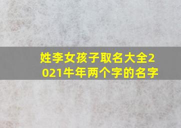 姓李女孩子取名大全2021牛年两个字的名字