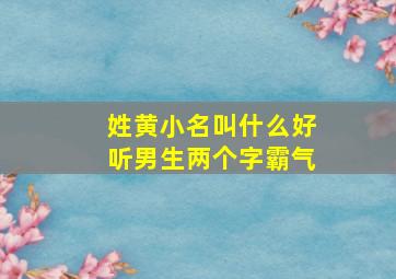 姓黄小名叫什么好听男生两个字霸气