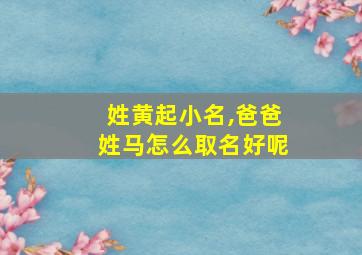 姓黄起小名,爸爸姓马怎么取名好呢