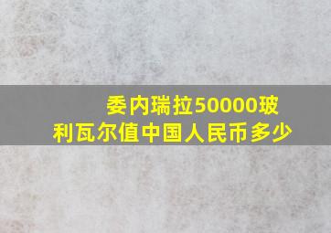 委内瑞拉50000玻利瓦尔值中国人民币多少