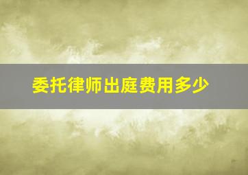 委托律师出庭费用多少