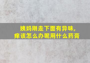 姨妈刚走下面有异味,痒该怎么办呢用什么药膏