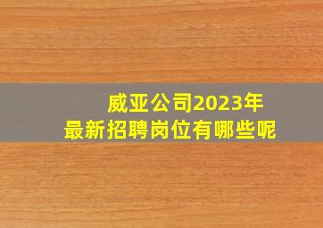 威亚公司2023年最新招聘岗位有哪些呢