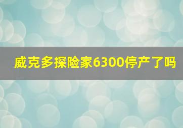 威克多探险家6300停产了吗