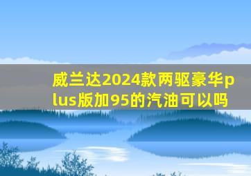 威兰达2024款两驱豪华plus版加95的汽油可以吗