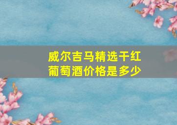 威尔吉马精选干红葡萄酒价格是多少