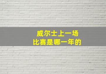 威尔士上一场比赛是哪一年的