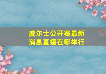 威尔士公开赛最新消息直播在哪举行