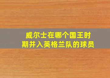 威尔士在哪个国王时期并入英格兰队的球员