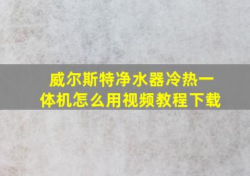 威尔斯特净水器冷热一体机怎么用视频教程下载