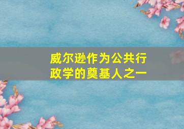 威尔逊作为公共行政学的奠基人之一