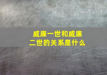 威廉一世和威廉二世的关系是什么